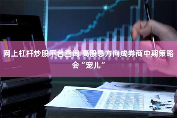 网上杠杆炒股平台查询 高股息方向成券商中期策略会“宠儿”