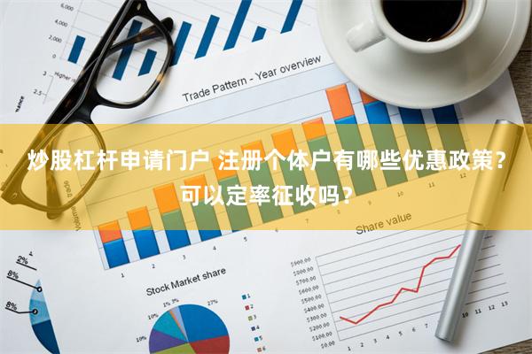 炒股杠杆申请门户 注册个体户有哪些优惠政策？可以定率征收吗？