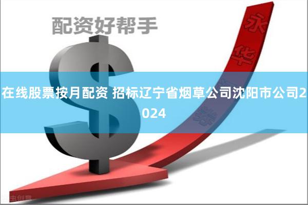 在线股票按月配资 招标辽宁省烟草公司沈阳市公司2024