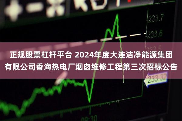 正规股票杠杆平台 2024年度大连洁净能源集团有限公司香海热电厂烟囱维修工程第三次招标公告