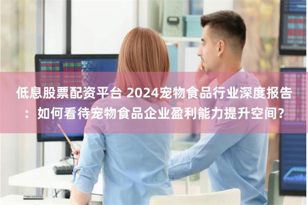 低息股票配资平台 2024宠物食品行业深度报告：如何看待宠物食品企业盈利能力提升空间？