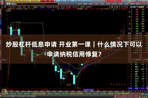 炒股杠杆低息申请 开业第一课｜什么情况下可以申请纳税信用修复？