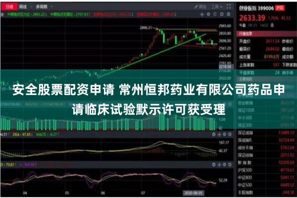 安全股票配资申请 常州恒邦药业有限公司药品申请临床试验默示许可获受理