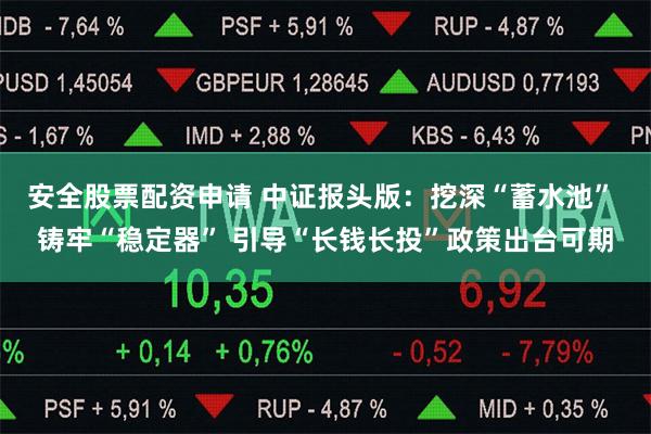 安全股票配资申请 中证报头版：挖深“蓄水池” 铸牢“稳定器” 引导“长钱长投”政策出台可期