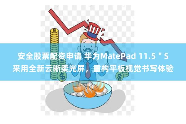 安全股票配资申请 华为MatePad 11.5＂S采用全新云晰柔光屏，重构平板视觉书写体验