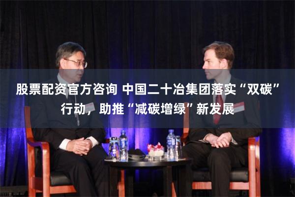 股票配资官方咨询 中国二十冶集团落实“双碳”行动，助推“减碳增绿”新发展