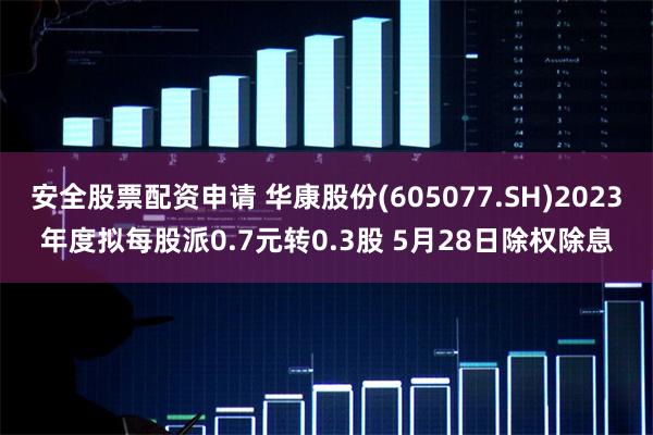 安全股票配资申请 华康股份(605077.SH)2023年度拟每股派0.7元转0.3股 5月28日除权除息