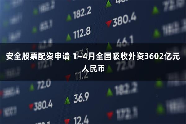 安全股票配资申请 1—4月全国吸收外资3602亿元人民币