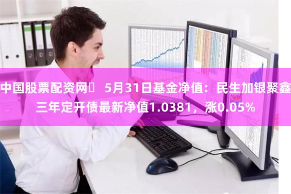 中国股票配资网	 5月31日基金净值：民生加银聚鑫三年定开债最新净值1.0381，涨0.05%