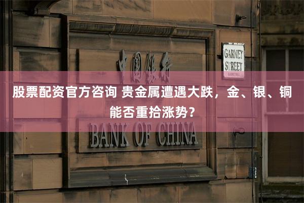 股票配资官方咨询 贵金属遭遇大跌，金、银、铜能否重拾涨势？