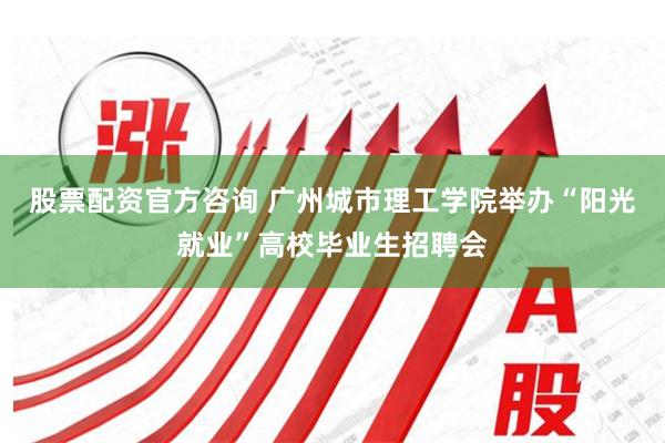 股票配资官方咨询 广州城市理工学院举办“阳光就业”高校毕业生招聘会