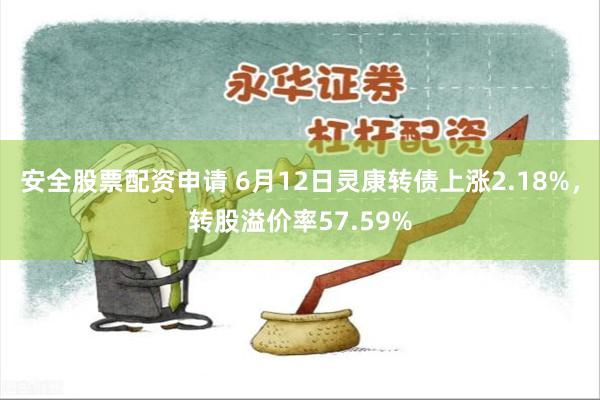 安全股票配资申请 6月12日灵康转债上涨2.18%，转股溢价率57.59%