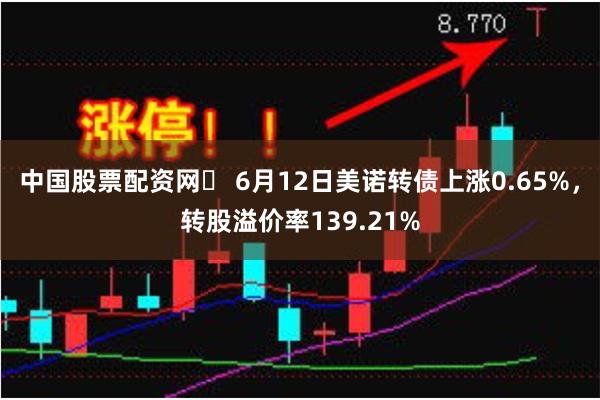 中国股票配资网	 6月12日美诺转债上涨0.65%，转股溢价率139.21%