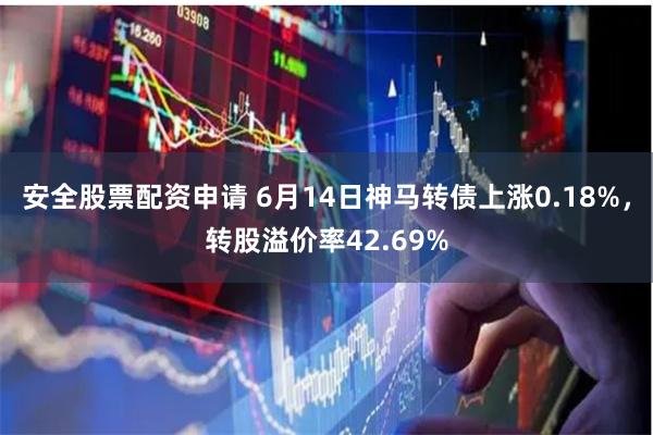 安全股票配资申请 6月14日神马转债上涨0.18%，转股溢价率42.69%