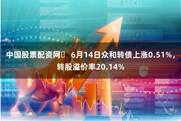 中国股票配资网	 6月14日众和转债上涨0.51%，转股溢价率20.14%