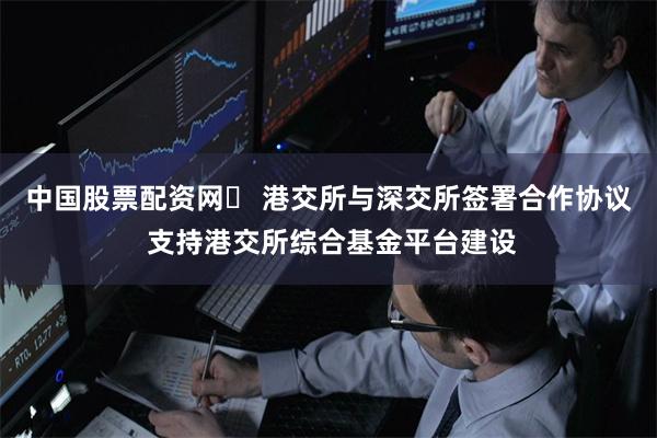 中国股票配资网	 港交所与深交所签署合作协议 支持港交所