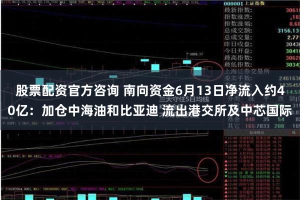 股票配资官方咨询 南向资金6月13日净流入约40亿：加仓中海油和比亚迪 流出港交所及中芯国际