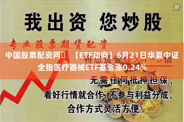 中国股票配资网	 【ETF动向】6月21日华夏中证全指医疗器械ETF基金涨0.24%