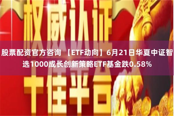 股票配资官方咨询 【ETF动向】6月21日华夏中证智选1000成长创新策略ETF基金跌0.58%