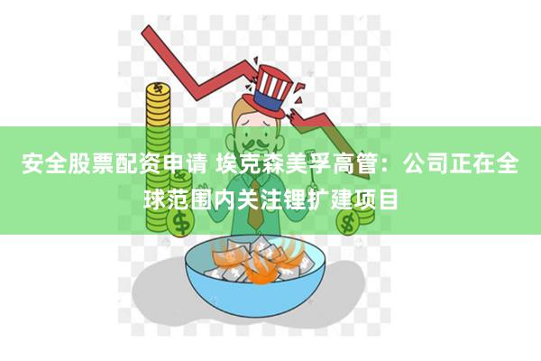 安全股票配资申请 埃克森美孚高管：公司正在全球范围内关注锂扩建项目