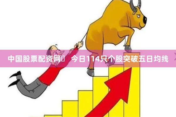 中国股票配资网	 今日114只个股突破五日均线