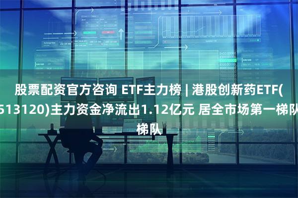 股票配资官方咨询 ETF主力榜 | 港股创新药ETF(513120)主力资金净流出1.12亿元 居全市场第一梯队