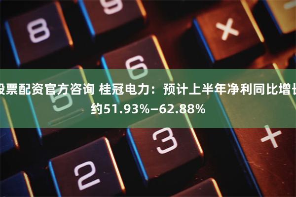 股票配资官方咨询 桂冠电力：预计上半年净利同比增长约51