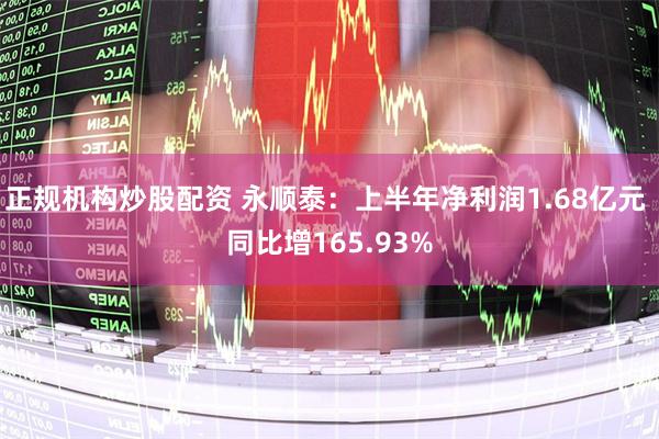 正规机构炒股配资 永顺泰：上半年净利润1.68亿元 同比增165.93%