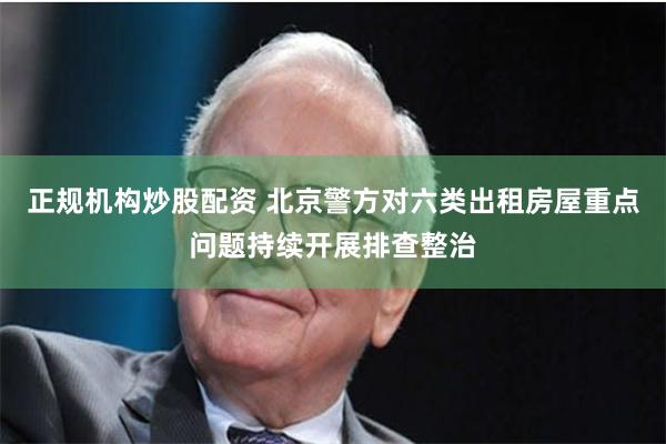 正规机构炒股配资 北京警方对六类出租房屋重点问题持续开展排查整治