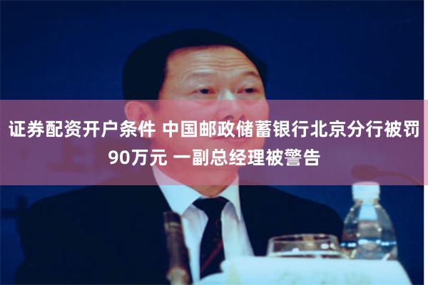 证券配资开户条件 中国邮政储蓄银行北京分行被罚90万元 一副总经理被警告