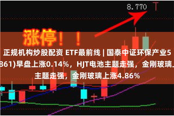 正规机构炒股配资 ETF最前线 | 国泰中证环保产业50ET