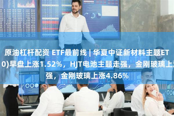 原油杠杆配资 ETF最前线 | 华夏中证新材料主题ETF(5