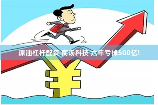 原油杠杆配资 商汤科技 六年亏掉500亿!