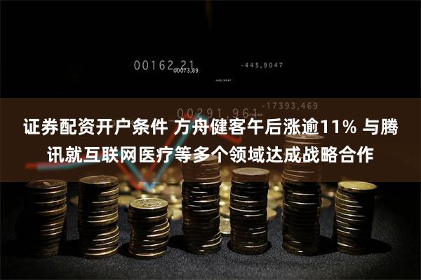 证券配资开户条件 方舟健客午后涨逾11% 与腾讯就互联网医疗等多个领域达成战略合作