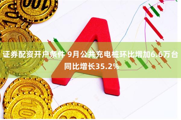 证券配资开户条件 9月公共充电桩环比增加6.6万台 同比增长35.2%