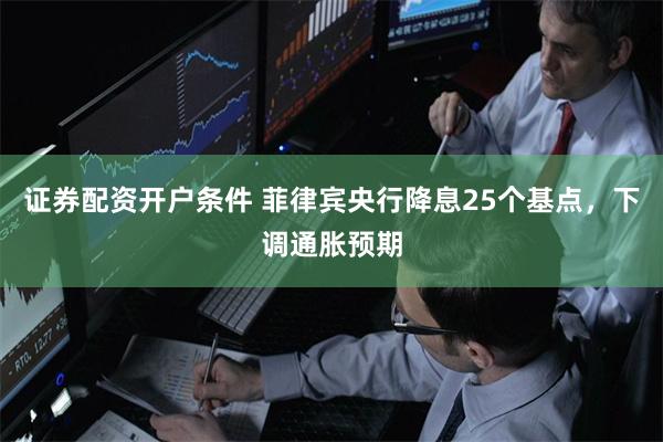 证券配资开户条件 菲律宾央行降息25个基点，下调通胀预期