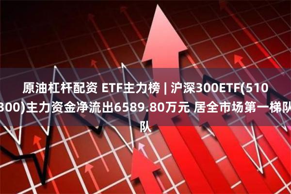 原油杠杆配资 ETF主力榜 | 沪深300ETF(510300)主力资金净流出6589.80万元 居全市场第一梯队