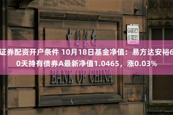 证券配资开户条件 10月18日基金净值：易方达安裕60天持有债券A最新净值1.0465，涨0.03%