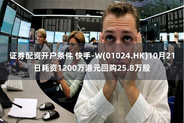 证券配资开户条件 快手-W(01024.HK)10月21日耗资1200万港元回购25.8万股