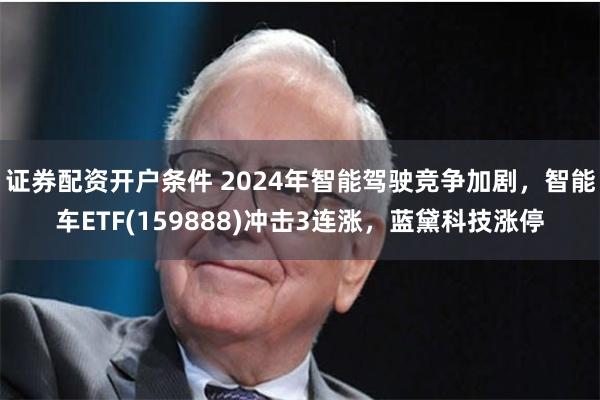 证券配资开户条件 2024年智能驾驶竞争加剧，智能车ETF(159888)冲击3连涨，蓝黛科技涨停