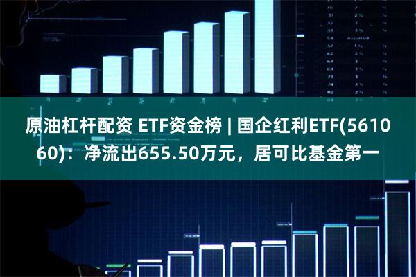 原油杠杆配资 ETF资金榜 | 国企红利ETF(5610