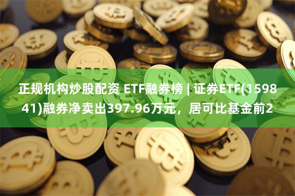 正规机构炒股配资 ETF融券榜 | 证券ETF(1598