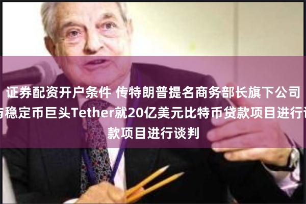 证券配资开户条件 传特朗普提名商务部长旗下公司正与稳定币巨头Tether就20亿美元比特币贷款项目进行谈判