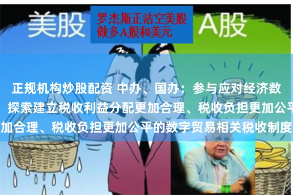 正规机构炒股配资 中办、国办：参与应对经济数字化国际税收规则制定，探索建立税收利益分配更加合理、税收负担更加公平的数字贸易相关税收制度