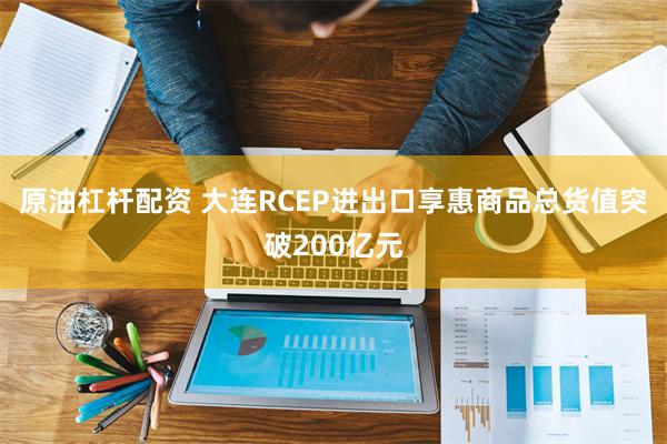 原油杠杆配资 大连RCEP进出口享惠商品总货值突破200亿元