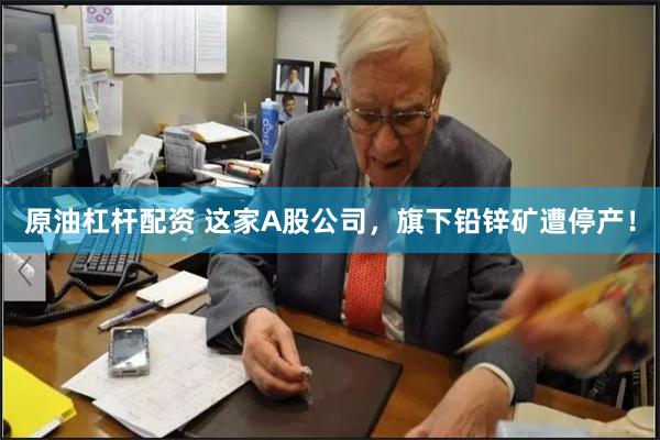 原油杠杆配资 这家A股公司，旗下铅锌矿遭停产！