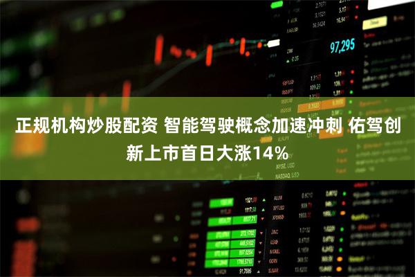 正规机构炒股配资 智能驾驶概念加速冲刺 佑驾创新上市首日