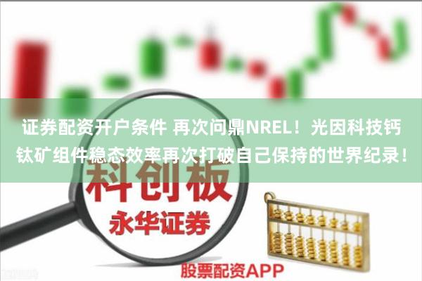 证券配资开户条件 再次问鼎NREL！光因科技钙钛矿组件稳