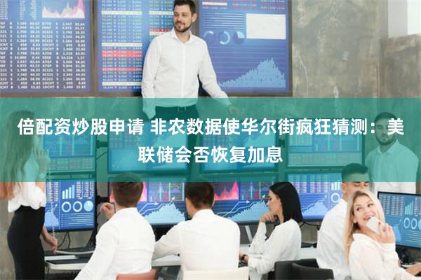倍配资炒股申请 非农数据使华尔街疯狂猜测：美联储会否恢复加息