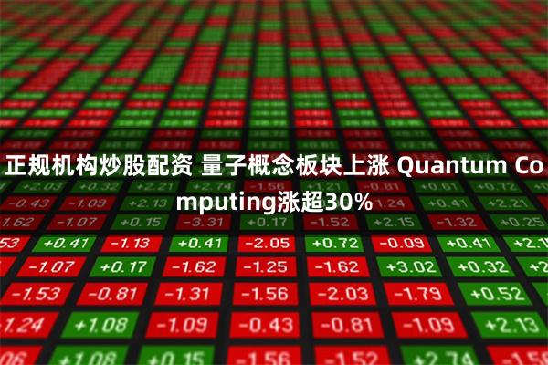 正规机构炒股配资 量子概念板块上涨 Quantum Computing涨超30%